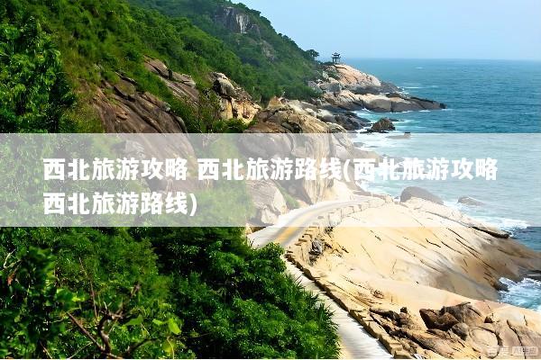 西北旅游攻略 西北旅游路线(西北旅游攻略西北旅游路线)