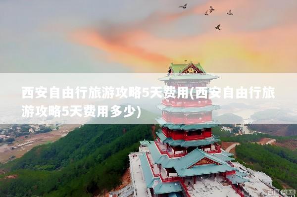 西安自由行旅游攻略5天费用(西安自由行旅游攻略5天费用多少)