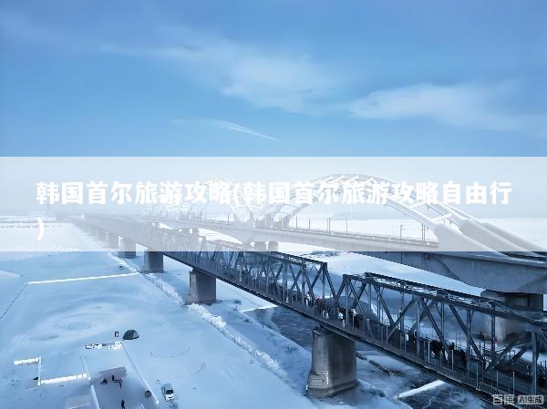 韩国首尔旅游攻略(韩国首尔旅游攻略自由行)