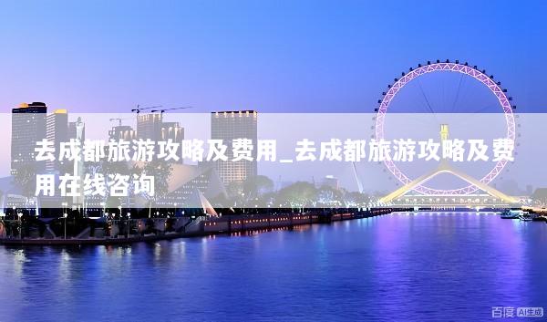 去成都旅游攻略及费用_去成都旅游攻略及费用在线咨询