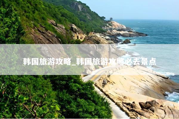 韩国旅游攻略_韩国旅游攻略必去景点