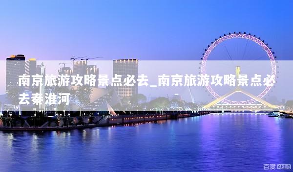 南京旅游攻略景点必去_南京旅游攻略景点必去秦淮河