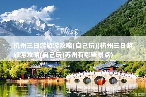 杭州三日游旅游攻略(自己玩)(杭州三日游旅游攻略(自己玩)苏州有哪些景点)