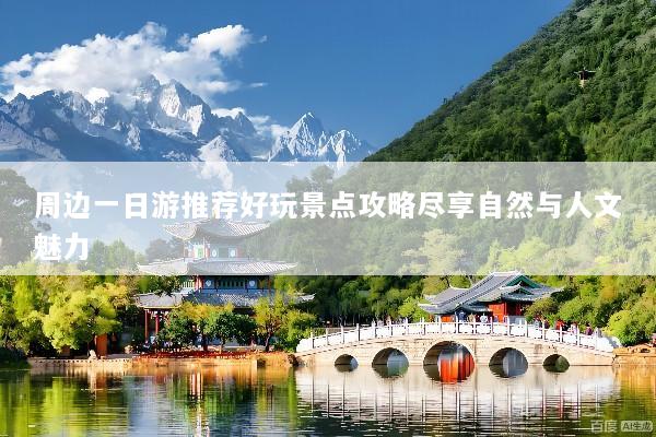 周边一日游推荐好玩景点攻略尽享自然与人文魅力