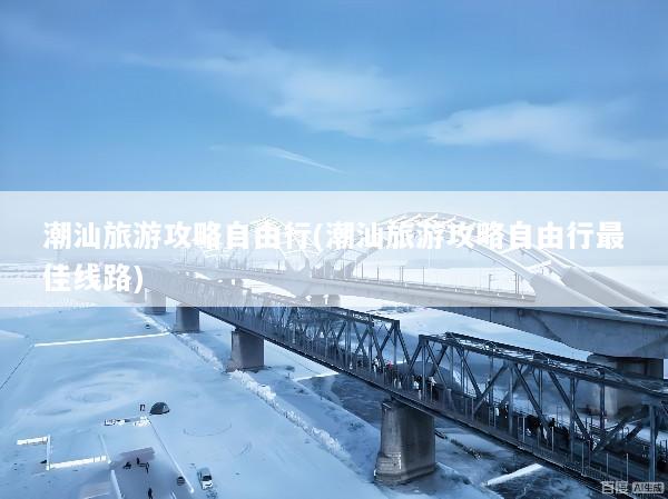 潮汕旅游攻略自由行(潮汕旅游攻略自由行最佳线路)