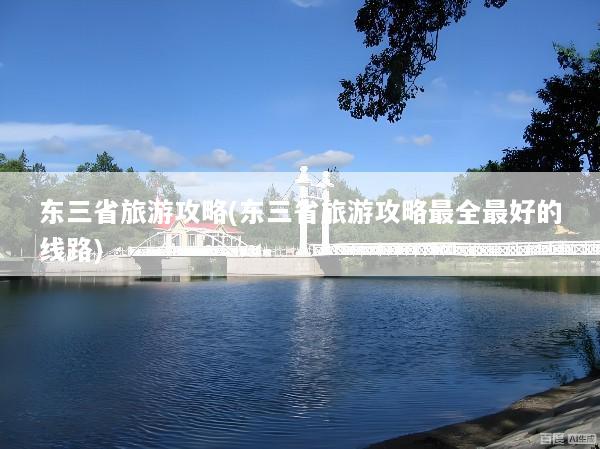 东三省旅游攻略(东三省旅游攻略最全最好的线路)