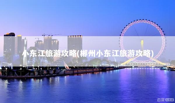 小东江旅游攻略(郴州小东江旅游攻略)