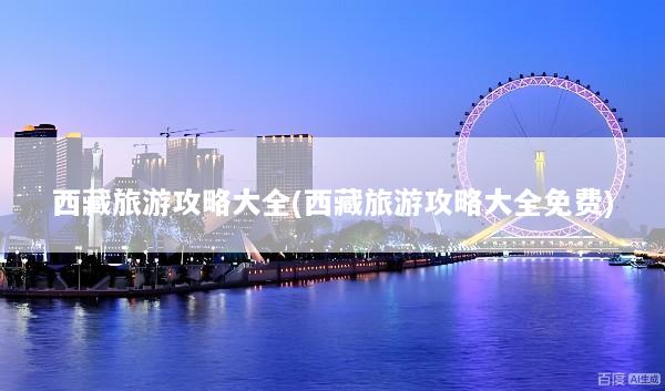 西藏旅游攻略大全(西藏旅游攻略大全免费)