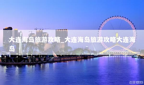 大连海岛旅游攻略_大连海岛旅游攻略大连海岛