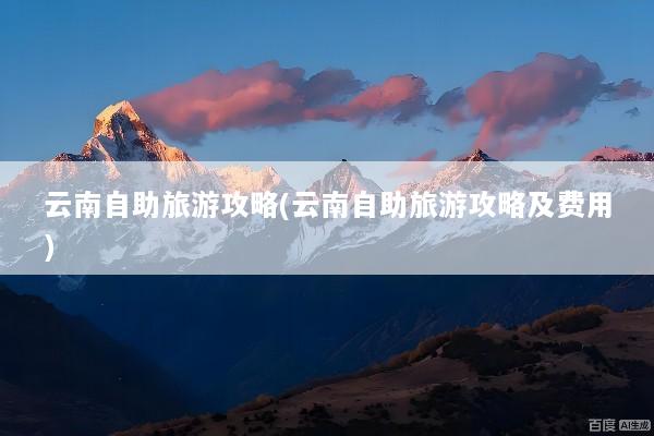 云南自助旅游攻略(云南自助旅游攻略及费用)