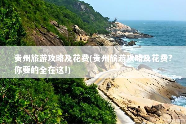 贵州旅游攻略及花费(贵州旅游攻略及花费?你要的全在这!)