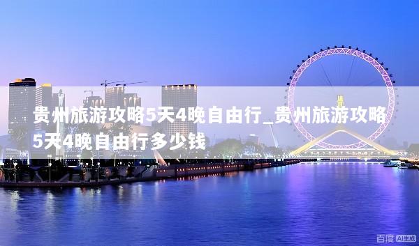 贵州旅游攻略5天4晚自由行_贵州旅游攻略5天4晚自由行多少钱