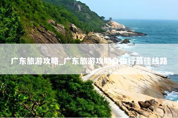 广东旅游攻略_广东旅游攻略自由行最佳线路