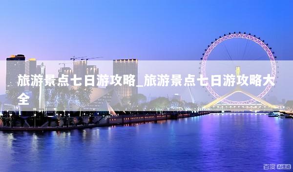 旅游景点七日游攻略_旅游景点七日游攻略大全