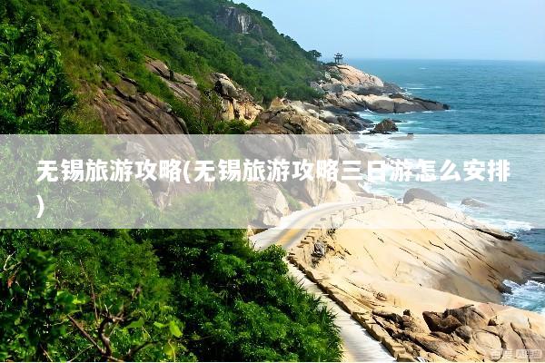 无锡旅游攻略(无锡旅游攻略三日游怎么安排)