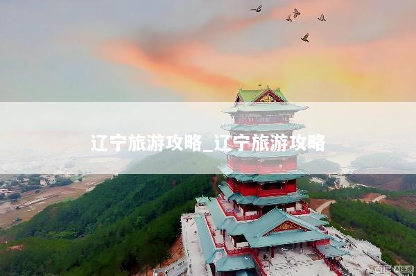 辽宁旅游攻略_辽宁旅游攻略