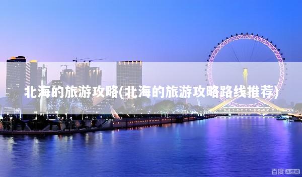 北海的旅游攻略(北海的旅游攻略路线推荐)