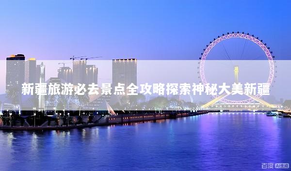 新疆旅游必去景点全攻略探索神秘大美新疆