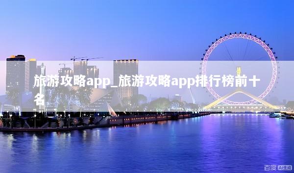旅游攻略app_旅游攻略app排行榜前十名