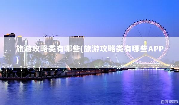 旅游攻略类有哪些(旅游攻略类有哪些APP)