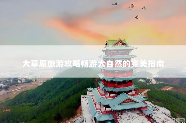 大草原旅游攻略畅游大自然的完美指南