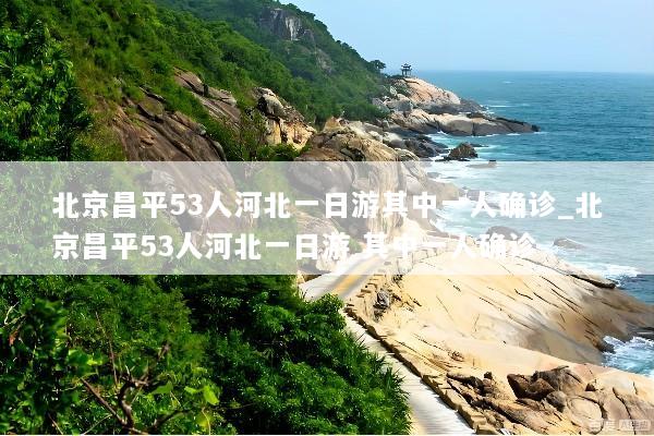 北京昌平53人河北一日游其中一人确诊_北京昌平53人河北一日游 其中一人确诊