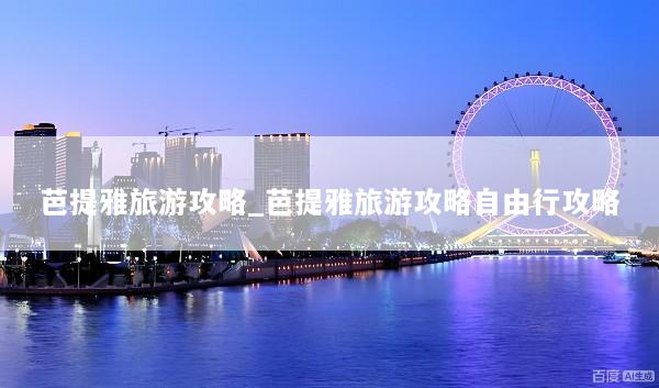 芭提雅旅游攻略_芭提雅旅游攻略自由行攻略