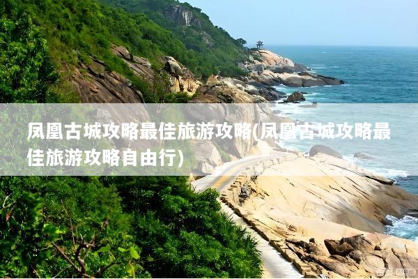 凤凰古城攻略最佳旅游攻略(凤凰古城攻略最佳旅游攻略自由行)